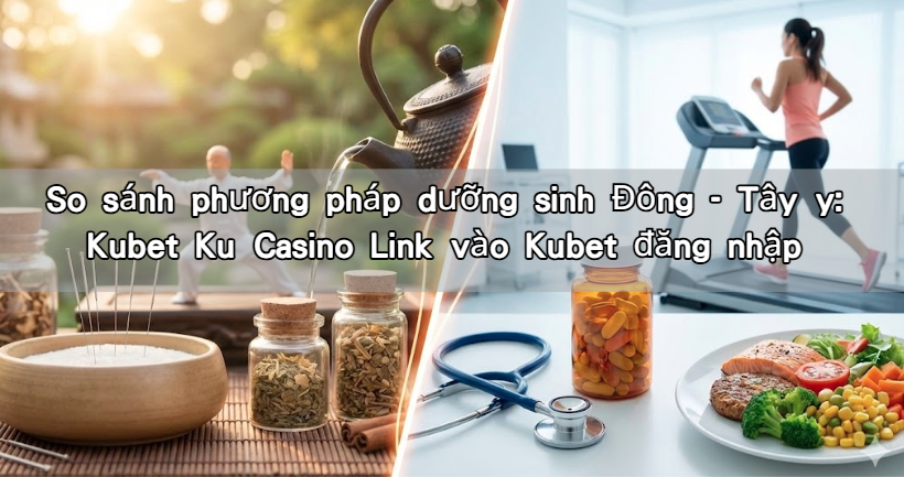 So sánh phương pháp dưỡng sinh Đông – Tây y: Kubet Ku Casino Link vào Kubet đăng nhập